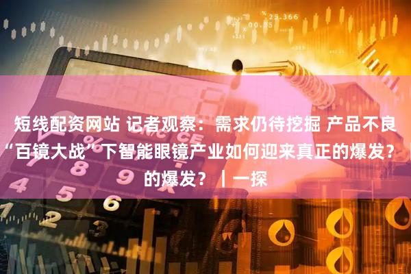 短线配资网站 记者观察：需求仍待挖掘 产品不良率高  “百镜大战”下智能眼镜产业如何迎来真正的爆发？｜一探