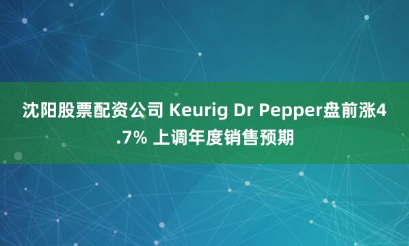 沈阳股票配资公司 Keurig Dr Pepper盘前涨4.7% 上调年度销售预期