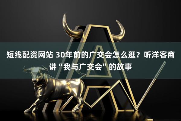 短线配资网站 30年前的广交会怎么逛？听洋客商讲“我与广交会”的故事