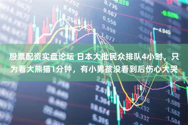 股票配资实盘论坛 日本大批民众排队4小时，只为看大熊猫1分钟，有小男孩没看到后伤心大哭