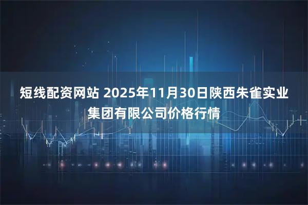 短线配资网站 2025年11月30日陕西朱雀实业集团有限公司价格行情