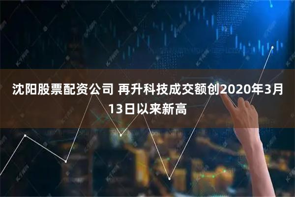 沈阳股票配资公司 再升科技成交额创2020年3月13日以来新高