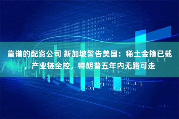 靠谱的配资公司 新加坡警告美国：稀土金箍已戴，产业链全控，特朗普五年内无路可走