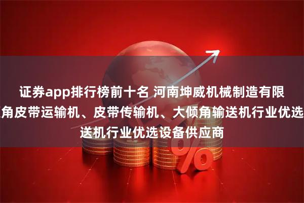 证券app排行榜前十名 河南坤威机械制造有限公司：大倾角皮带运输机、皮带传输机、大倾角输送机行业优选设备供应商